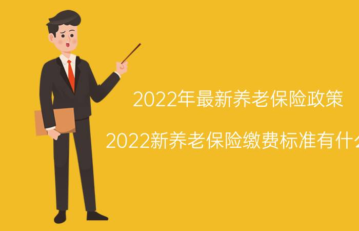 2022年最新养老保险政策 2022新养老保险缴费标准有什么